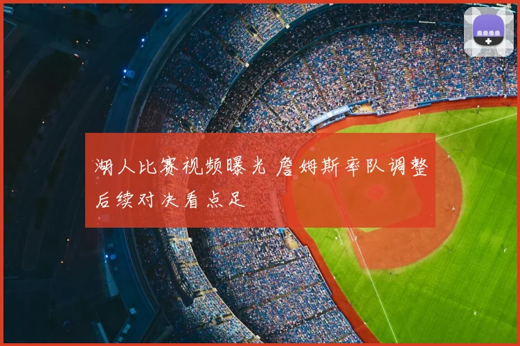 湖人比赛视频曝光 詹姆斯率队调整后续对决看点足