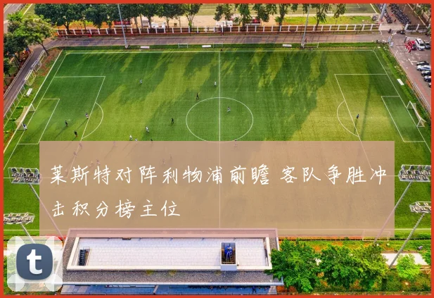 莱斯特对阵利物浦前瞻 客队争胜冲击积分榜主位