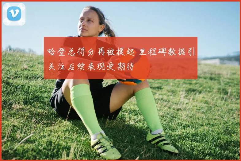 哈登总得分再被提起 里程碑数据引关注后续表现受期待