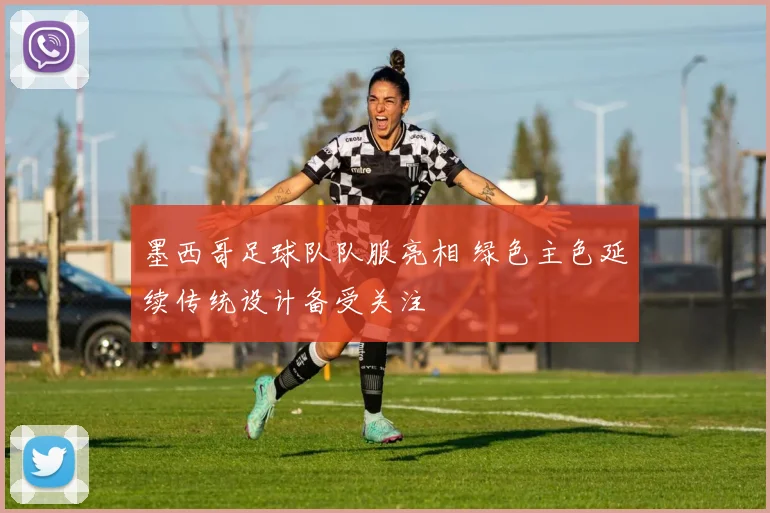墨西哥足球队队服亮相 绿色主色延续传统设计备受关注