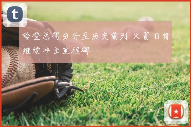 哈登总得分升至历史前列 火箭旧将继续冲击里程碑