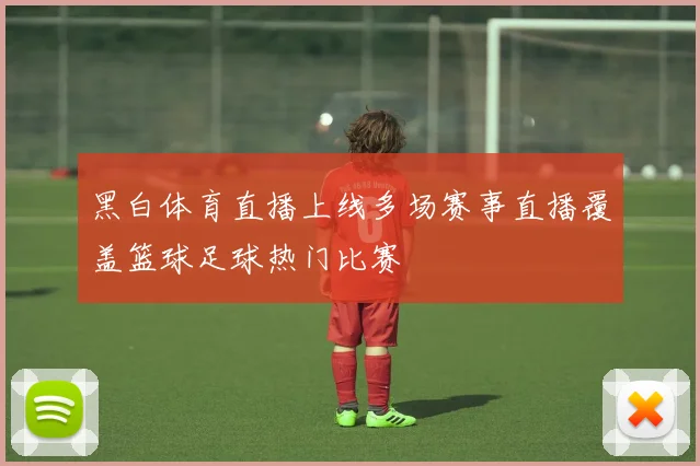 黑白体育直播上线多场赛事直播覆盖篮球足球热门比赛