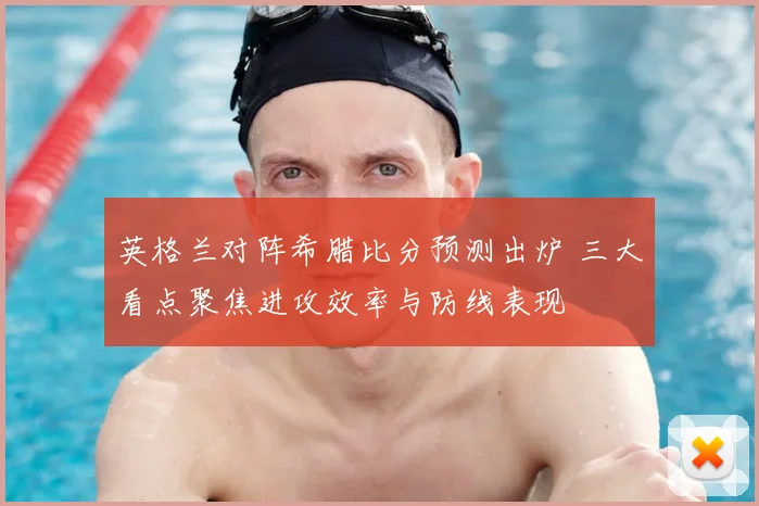 英格兰对阵希腊比分预测出炉 三大看点聚焦进攻效率与防线表现