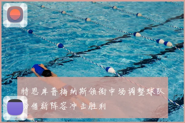 特恩库普梅纳斯领衔中场调整球队盼借新阵容冲击胜利