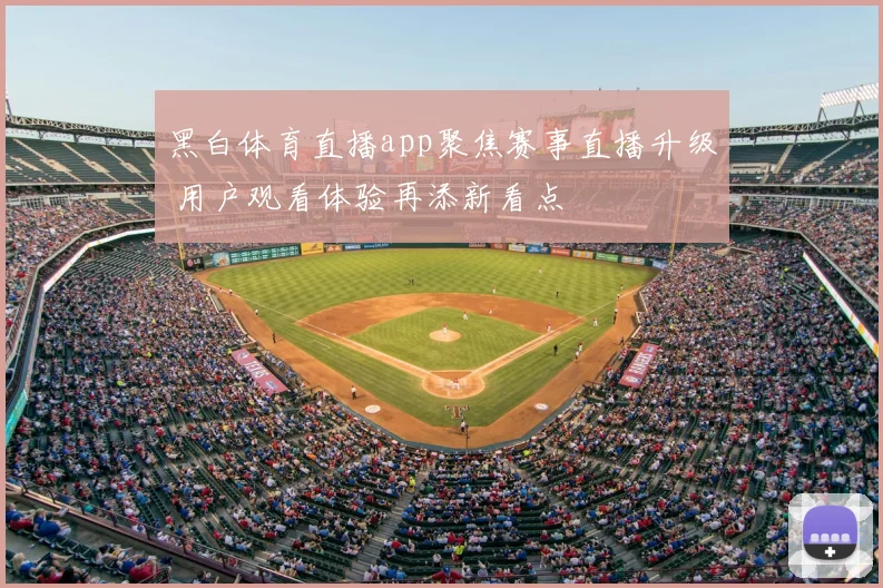 黑白体育直播app聚焦赛事直播升级 用户观看体验再添新看点