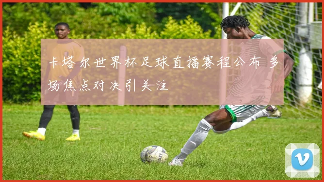 卡塔尔世界杯足球直播赛程公布 多场焦点对决引关注