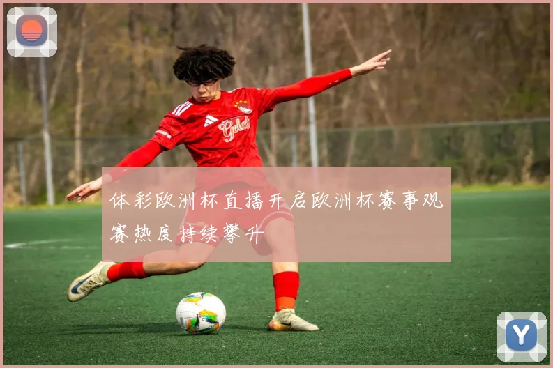 体彩欧洲杯直播开启欧洲杯赛事观赛热度持续攀升