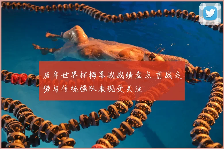 历年世界杯揭幕战战绩盘点 首战走势与传统强队表现受关注