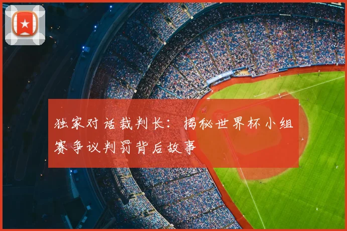 独家对话裁判长:揭秘世界杯小组赛争议判罚背后故事