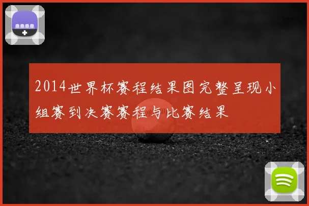 2014世界杯赛程结果图完整呈现小组赛到决赛赛程与比赛结果
