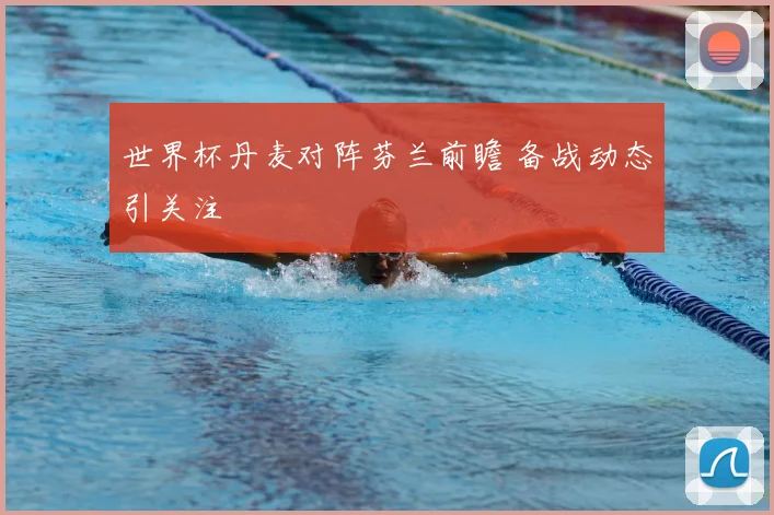 世界杯丹麦对阵芬兰前瞻 备战动态引关注