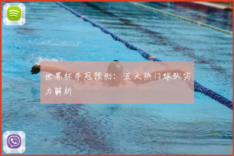世界杯夺冠预测：五大热门球队实力解析