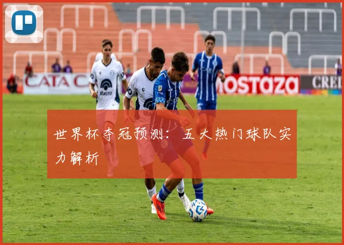 世界杯夺冠预测：五大热门球队实力解析