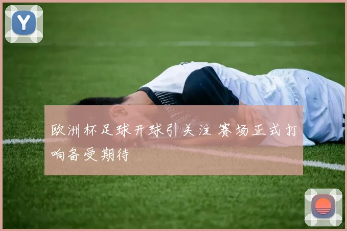 欧洲杯足球开球引关注 赛场正式打响备受期待