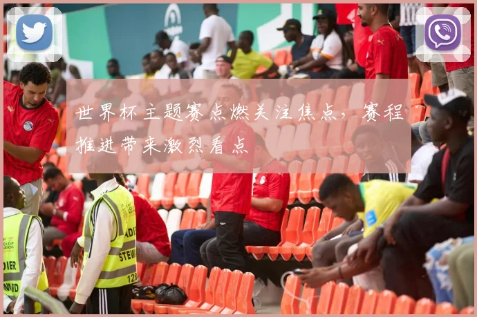 世界杯主题赛点燃关注焦点，赛程推进带来激烈看点