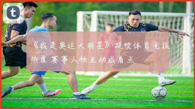 《我是奥运大明星》延续体育竞技热度 赛事人物互动成看点