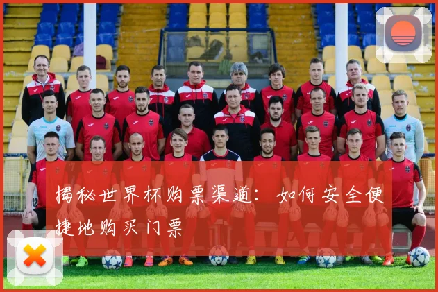 揭秘世界杯购票渠道：如何安全便捷地购买门票