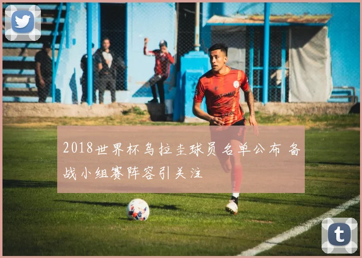 2018世界杯乌拉圭球员名单公布 备战小组赛阵容引关注