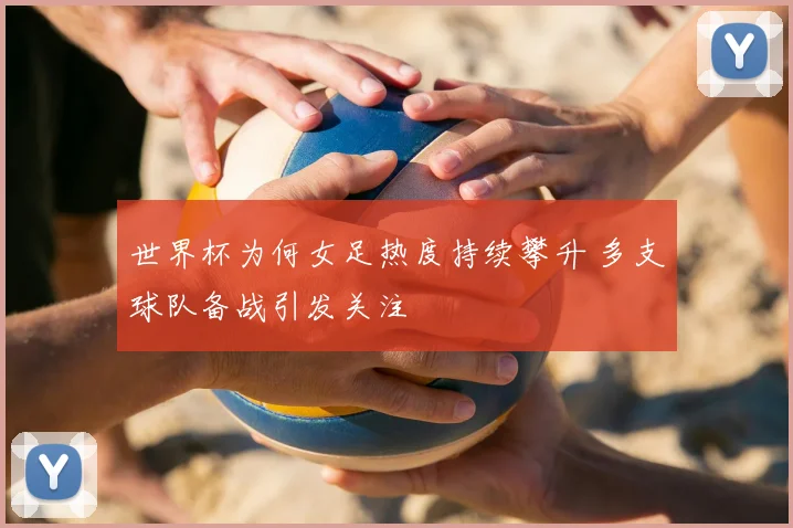 世界杯为何女足热度持续攀升 多支球队备战引发关注