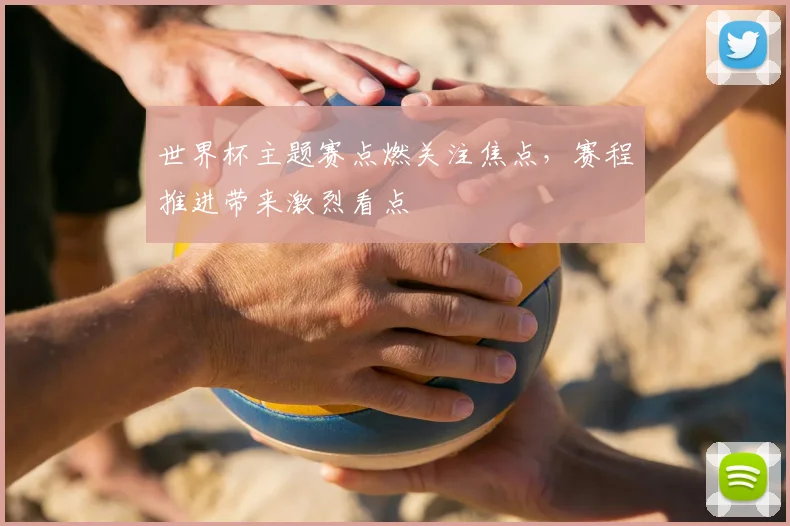 世界杯主题赛点燃关注焦点，赛程推进带来激烈看点