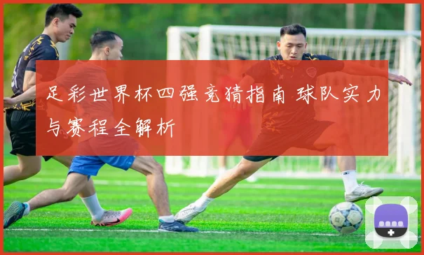 足彩世界杯四强竞猜指南 球队实力与赛程全解析