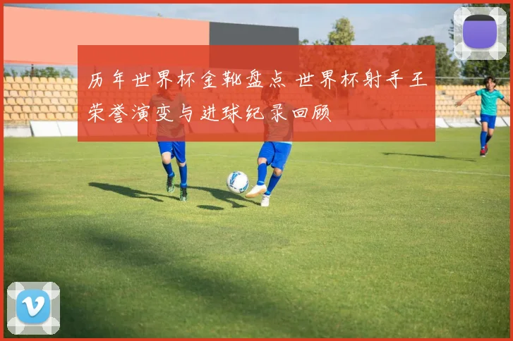 历年世界杯金靴盘点 世界杯射手王荣誉演变与进球纪录回顾