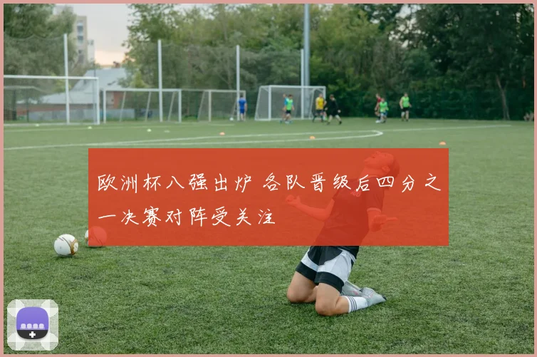 欧洲杯八强出炉 各队晋级后四分之一决赛对阵受关注