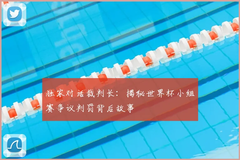 独家对话裁判长:揭秘世界杯小组赛争议判罚背后故事